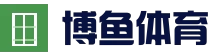 博鱼体育app官方下载：iOS/Android/手机版 _ BOYU