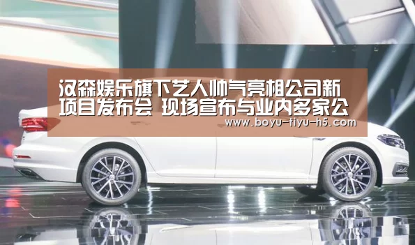 汉森娱乐旗下艺人帅气亮相公司新项目发布会 现场宣布与业内多家公司建立深度合作_博鱼体育(图3) 博鱼体育平台