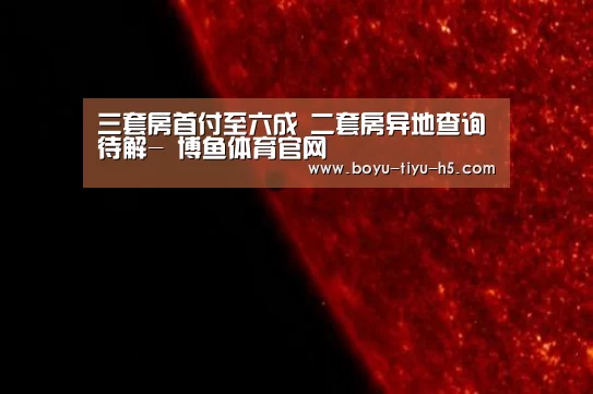 三套房首付至六成 二套房异地查询待解- 博鱼体育官网(图1) 博鱼体育官网