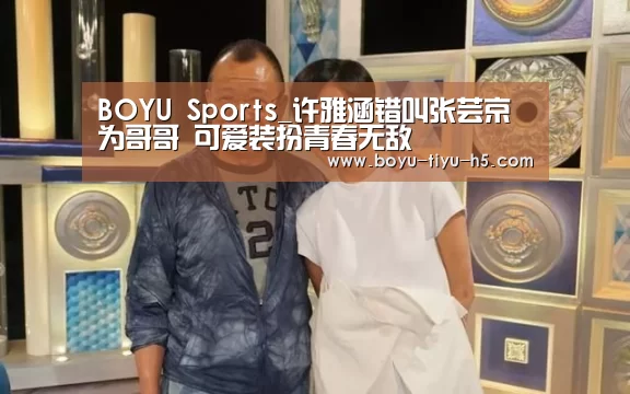 BOYU Sports_许雅涵错叫张芸京为哥哥 可爱装扮青春无敌(图2) BOYU Sports
