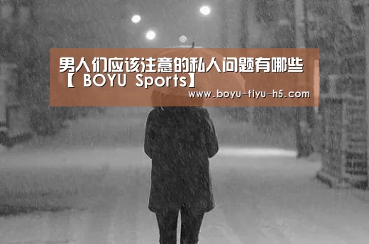 男人们应该注意的私人问题有哪些【 BOYU Sports】(图1) 博鱼体育