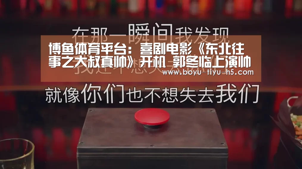 博鱼体育平台:喜剧电影《东北往事之大叔真帅》开机 郭冬临上演帅气大叔(图1) 博鱼官方网站入口