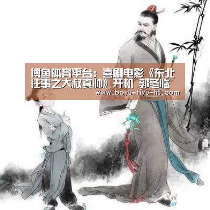 博鱼体育平台:喜剧电影《东北往事之大叔真帅》开机 郭冬临上演帅气大叔(图4) 博鱼体育