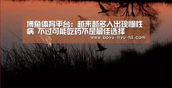 博鱼体育平台:越来越多人出现慢性病 不过可能吃药不是最佳选择(图1) 博鱼官方网站入口